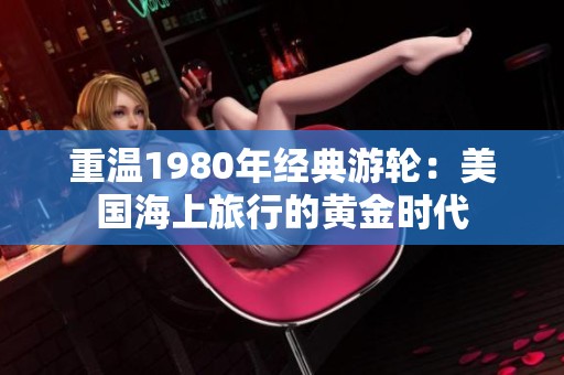 重温1980年经典游轮：美国海上旅行的黄金时代
