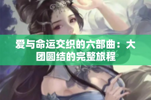 爱与命运交织的六部曲：大团圆结的完整旅程