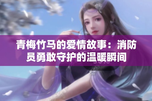 青梅竹马的爱情故事：消防员勇敢守护的温暖瞬间