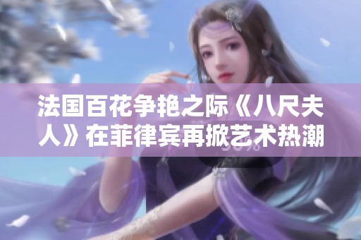 法国百花争艳之际《八尺夫人》在菲律宾再掀艺术热潮