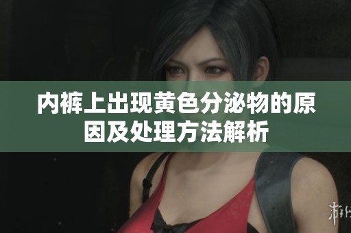 内裤上出现黄色分泌物的原因及处理方法解析