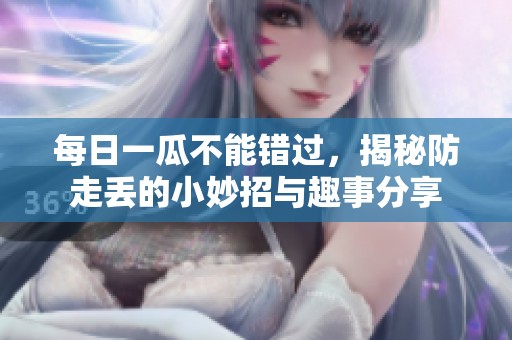每日一瓜不能错过，揭秘防走丢的小妙招与趣事分享