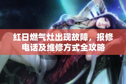 红日燃气灶出现故障，报修电话及维修方式全攻略
