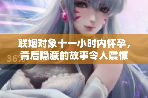 联姻对象十一小时内怀孕，背后隐藏的故事令人震惊