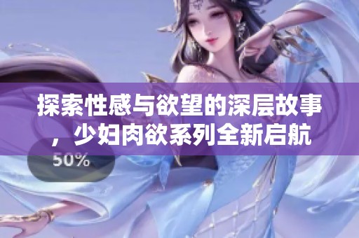 探索性感与欲望的深层故事，少妇肉欲系列全新启航