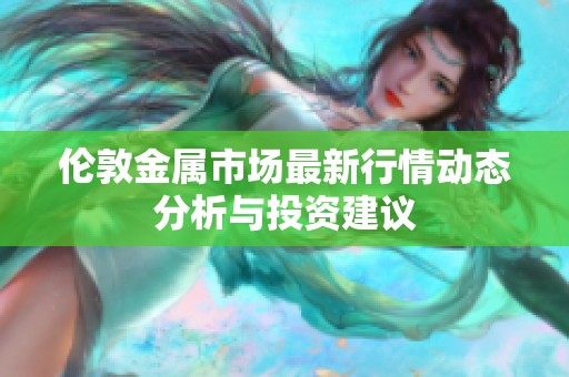伦敦金属市场最新行情动态分析与投资建议