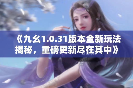 《九幺1.0.31版本全新玩法揭秘，重磅更新尽在其中》