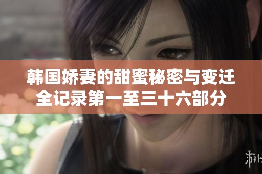 韩国娇妻的甜蜜秘密与变迁全记录第一至三十六部分
