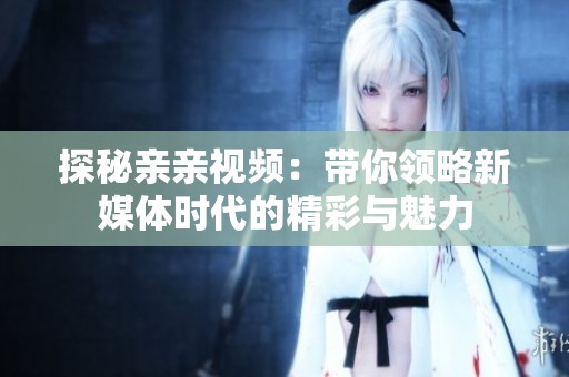 探秘亲亲视频：带你领略新媒体时代的精彩与魅力