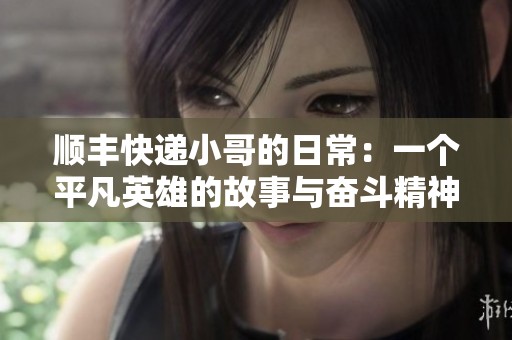 顺丰快递小哥的日常：一个平凡英雄的故事与奋斗精神
