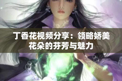 丁香花视频分享：领略娇美花朵的芬芳与魅力