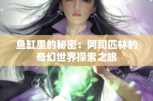 鱼缸里的秘密：阿司匹林的奇幻世界探索之旅