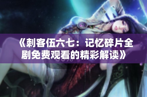 《刺客伍六七：记忆碎片全剧免费观看的精彩解读》