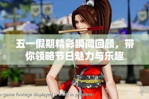 五一假期精彩瞬间回顾，带你领略节日魅力与乐趣