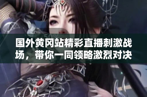 国外黄冈站精彩直播刺激战场，带你一同领略激烈对决