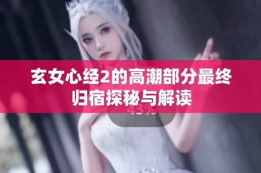 玄女心经2的高潮部分最终归宿探秘与解读