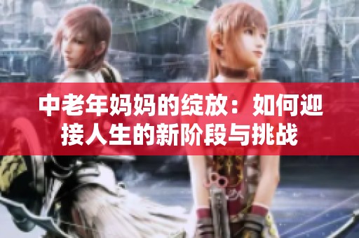 中老年妈妈的绽放：如何迎接人生的新阶段与挑战