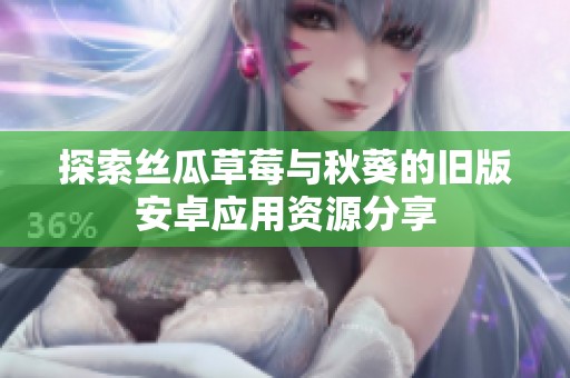 探索丝瓜草莓与秋葵的旧版安卓应用资源分享