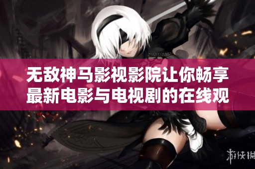 无敌神马影视影院让你畅享最新电影与电视剧的在线观影体验