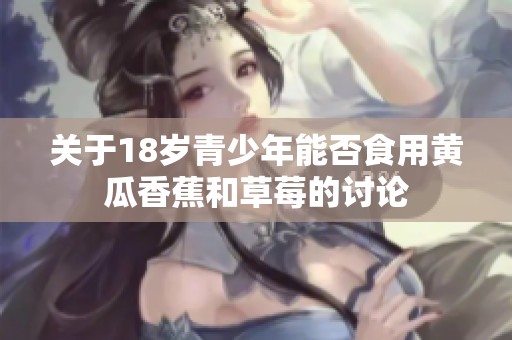 关于18岁青少年能否食用黄瓜香蕉和草莓的讨论