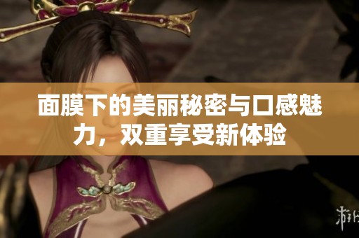 面膜下的美丽秘密与口感魅力，双重享受新体验