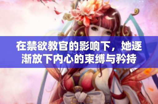 在禁欲教官的影响下，她逐渐放下内心的束缚与矜持