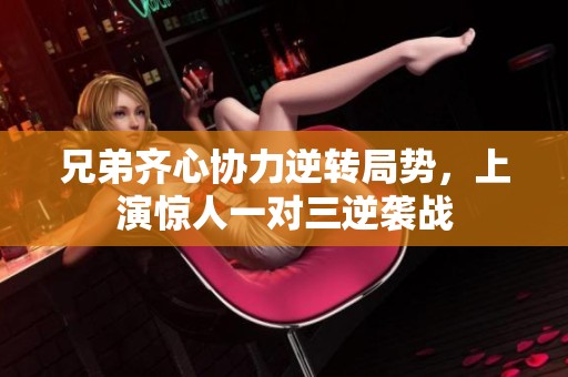 兄弟齐心协力逆转局势，上演惊人一对三逆袭战