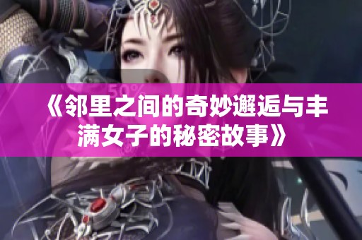 《邻里之间的奇妙邂逅与丰满女子的秘密故事》
