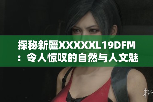 探秘新疆XXXXXL19DFM：令人惊叹的自然与人文魅力