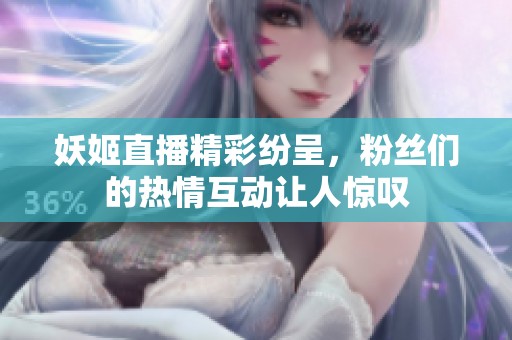 妖姬直播精彩纷呈，粉丝们的热情互动让人惊叹
