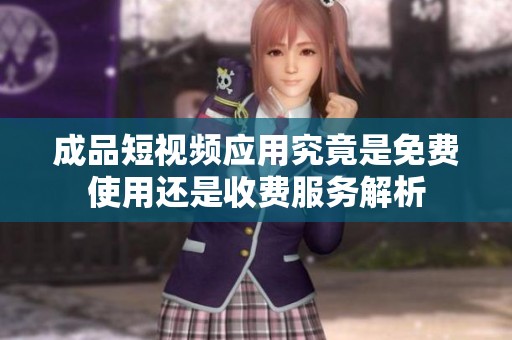 成品短视频应用究竟是免费使用还是收费服务解析