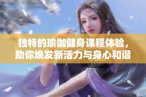 独特的瑜伽健身课程体验，助你焕发新活力与身心和谐