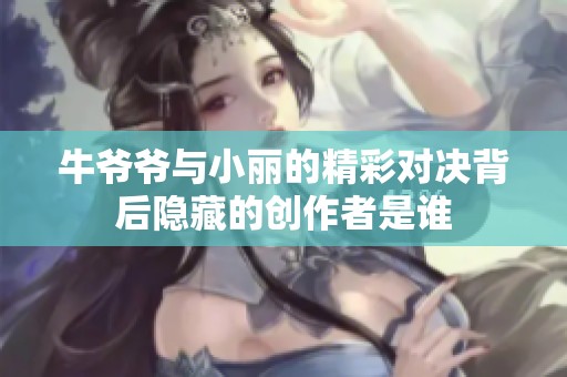 牛爷爷与小丽的精彩对决背后隐藏的创作者是谁