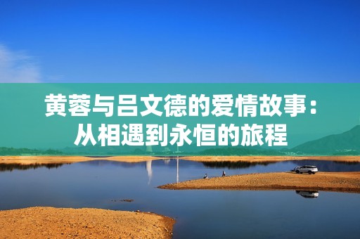 黄蓉与吕文德的爱情故事：从相遇到永恒的旅程