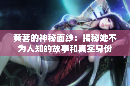 黄蓉的神秘面纱：揭秘她不为人知的故事和真实身份