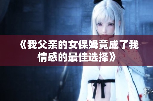 《我父亲的女保姆竟成了我情感的最佳选择》
