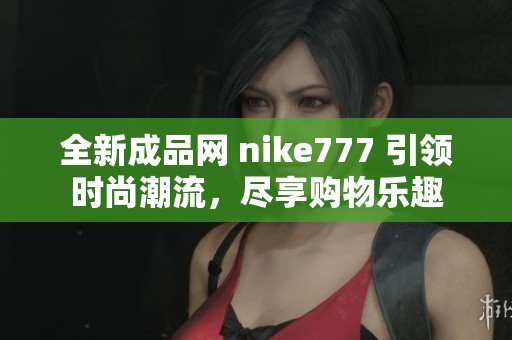 全新成品网 nike777 引领时尚潮流，尽享购物乐趣