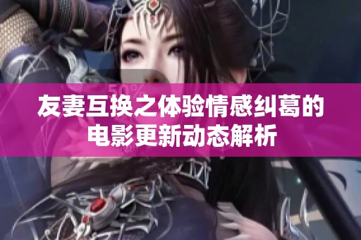 友妻互换之体验情感纠葛的电影更新动态解析