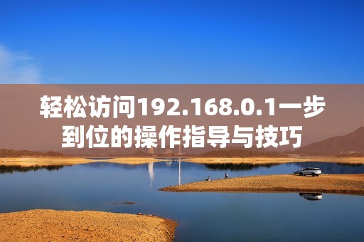 轻松访问192.168.0.1一步到位的操作指导与技巧