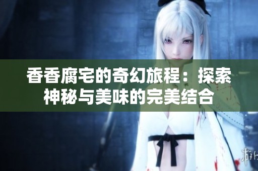香香腐宅的奇幻旅程：探索神秘与美味的完美结合