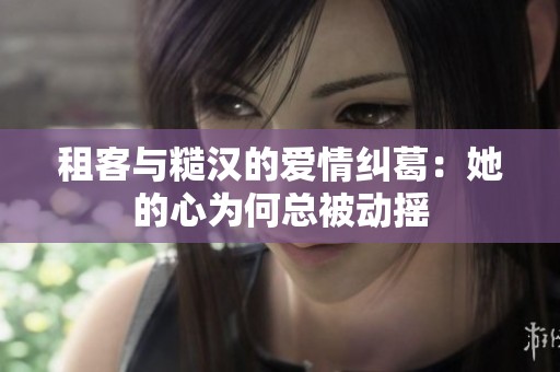 租客与糙汉的爱情纠葛：她的心为何总被动摇