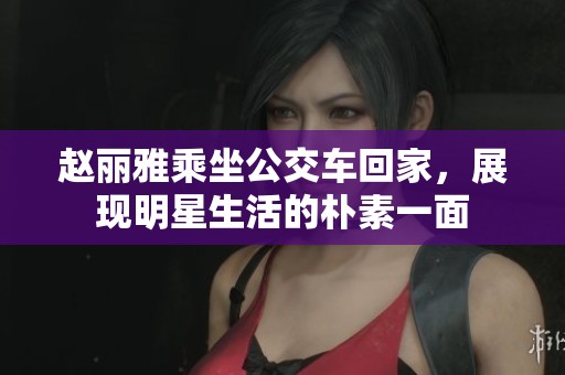赵丽雅乘坐公交车回家，展现明星生活的朴素一面