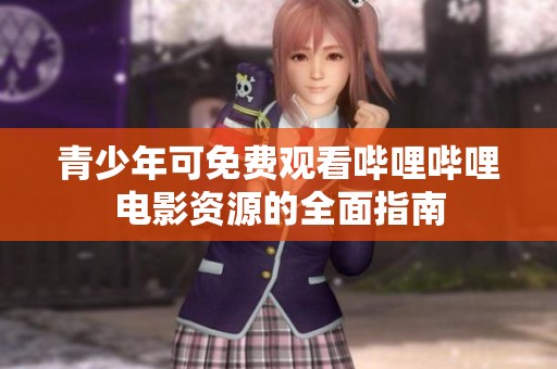 青少年可免费观看哔哩哔哩电影资源的全面指南