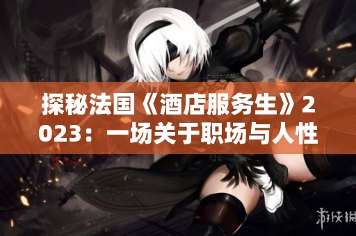 探秘法国《酒店服务生》2023：一场关于职场与人性的深刻反思