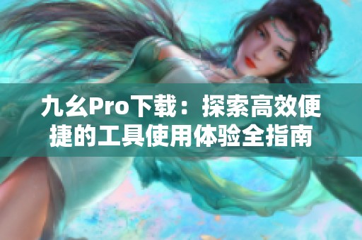 九幺Pro下载：探索高效便捷的工具使用体验全指南