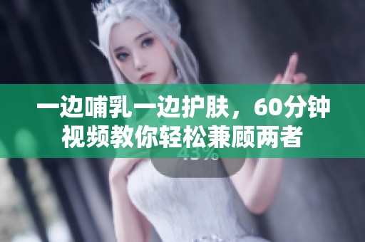 一边哺乳一边护肤，60分钟视频教你轻松兼顾两者