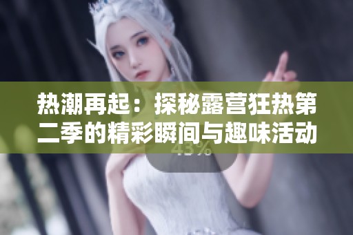 热潮再起：探秘露营狂热第二季的精彩瞬间与趣味活动