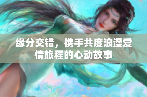 缘分交错，携手共度浪漫爱情旅程的心动故事