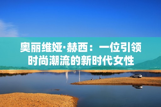 奥丽维娅·赫西：一位引领时尚潮流的新时代女性