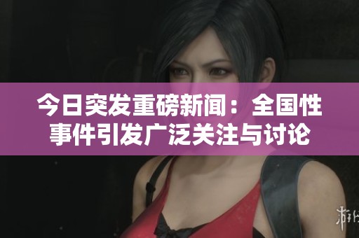 今日突发重磅新闻：全国性事件引发广泛关注与讨论